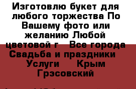 Изготовлю букет для любого торжества.По Вашему фото или желанию.Любой цветовой г - Все города Свадьба и праздники » Услуги   . Крым,Грэсовский